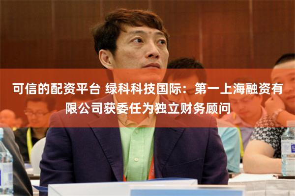 可信的配资平台 绿科科技国际:第一上海融资有限公司获委任为独立财务顾问