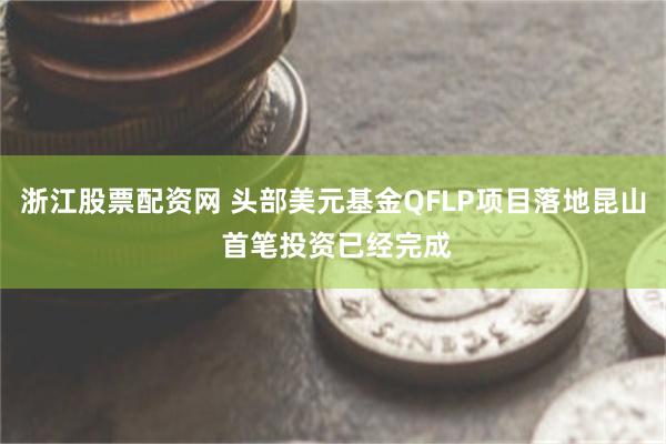 浙江股票配资网 头部美元基金QFLP项目落地昆山 首笔投资已经完成