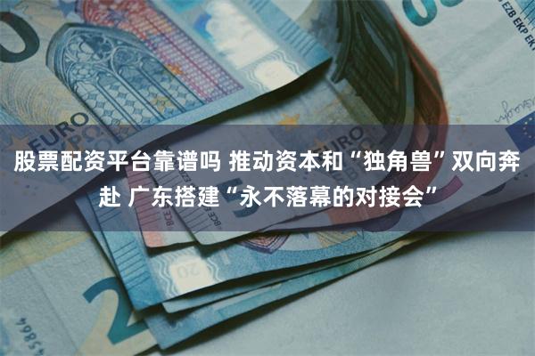 股票配资平台靠谱吗 推动资本和“独角兽”双向奔赴 广东搭建“永不落幕的对接会”