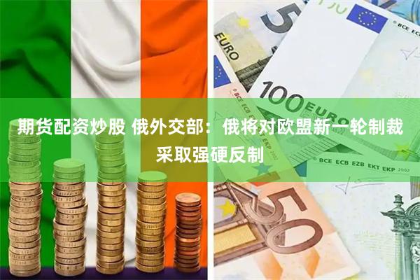 期货配资炒股 俄外交部:俄将对欧盟新一轮制裁采取强硬反制