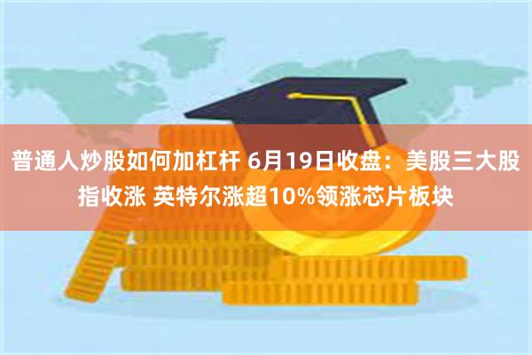 普通人炒股如何加杠杆 6月19日收盘：美股三大股指收涨 英特尔涨超10%领涨芯片板块