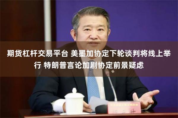 期货杠杆交易平台 美墨加协定下轮谈判将线上举行 特朗普言论加剧协定前景疑虑