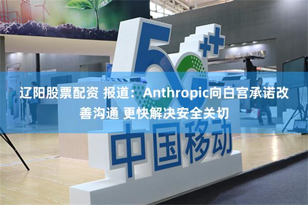 辽阳股票配资 报道：Anthropic向白宫承诺改善沟通 更快解决安全关切