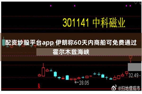 配资炒股平台app 伊朗称60天内商船可免费通过霍尔木兹海峡