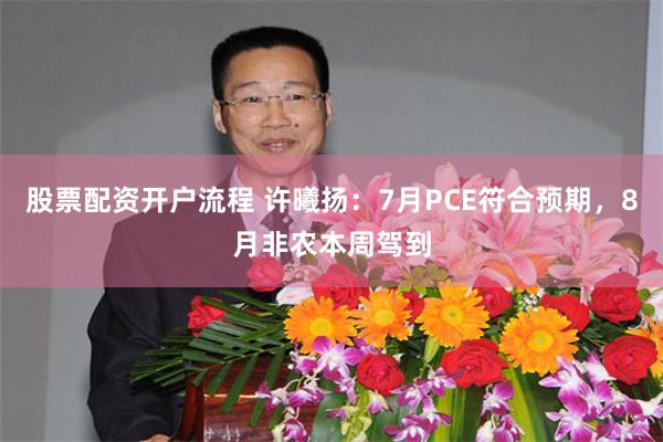 股票配资开户流程 许曦扬：7月PCE符合预期，8月非农本周驾到