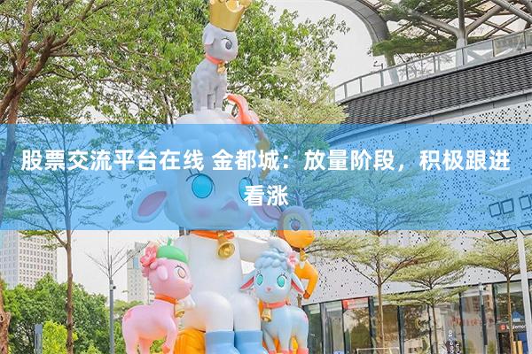 股票交流平台在线 金都城：放量阶段，积极跟进看涨