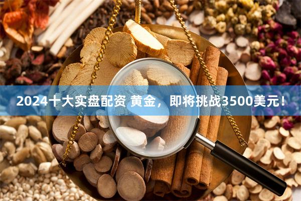 2024十大实盘配资 黄金，即将挑战3500美元！