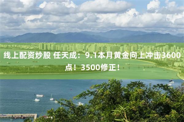 线上配资炒股 任天成：9.1本月黄金向上冲击3600点！3500修正！