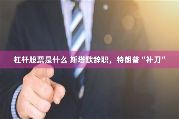 杠杆股票是什么 斯塔默辞职，特朗普“补刀”
