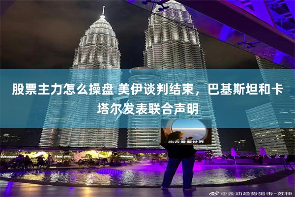 股票主力怎么操盘 美伊谈判结束，巴基斯坦和卡塔尔发表联合声明