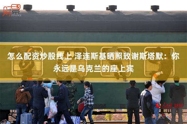 怎么配资炒股线上 泽连斯基晒照致谢斯塔默：你永远是乌克兰的座上宾