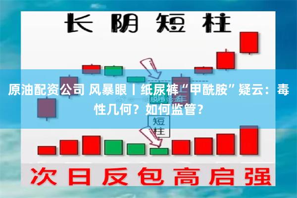 原油配资公司 风暴眼丨纸尿裤“甲酰胺”疑云：毒性几何？如何监管？