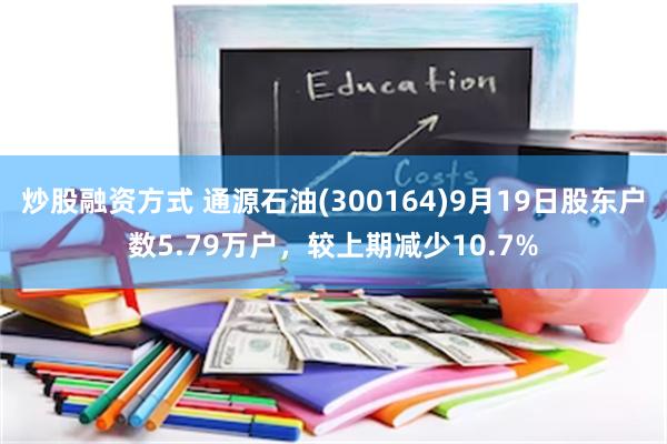 炒股融资方式 通源石油(300164)9月19日股东户数5.79万户，较上期减少10.7%
