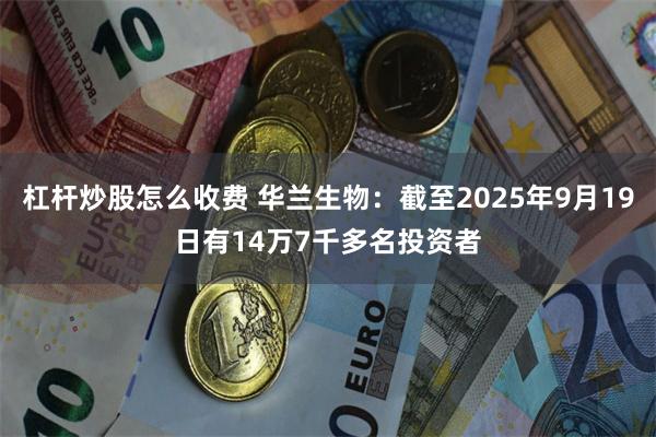杠杆炒股怎么收费 华兰生物：截至2025年9月19日有14万7千多名投资者