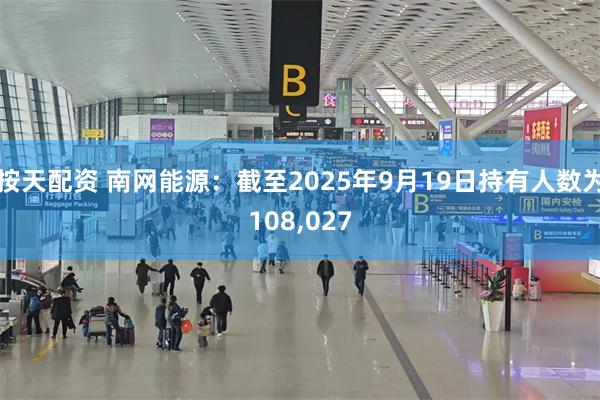 按天配资 南网能源：截至2025年9月19日持有人数为108,027