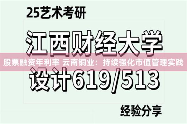 股票融资年利率 云南铜业:持续强化市值管理实践