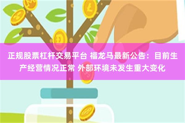 正规股票杠杆交易平台 福龙马最新公告：目前生产经营情况正常 外部环境未发生重大变化