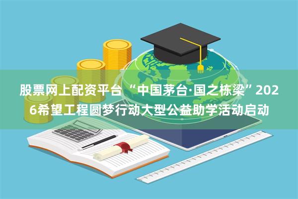 股票网上配资平台 “中国茅台·国之栋梁”2026希望工程圆梦行动大型公益助学活动启动