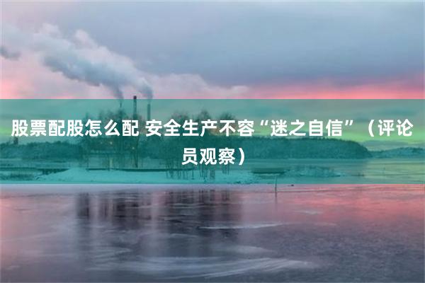 股票配股怎么配 安全生产不容“迷之自信”（评论员观察）