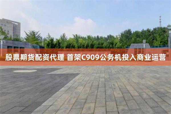 股票期货配资代理 首架C909公务机投入商业运营