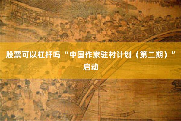 股票可以杠杆吗 “中国作家驻村计划（第二期）”启动