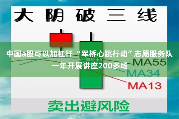 中国a股可以加杠杆 “军桥心跳行动”志愿服务队一年开展讲座200多场