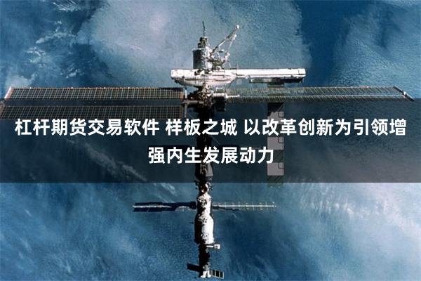 杠杆期货交易软件 样板之城 以改革创新为引领增强内生发展动力