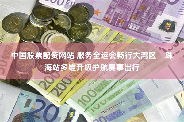 中国股票配资网站 服务全运会畅行大湾区    珠海站多维升级护航赛事出行