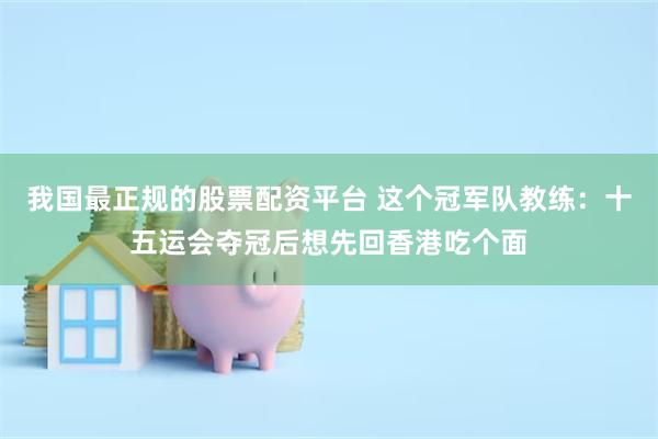 我国最正规的股票配资平台 这个冠军队教练：十五运会夺冠后想先回香港吃个面