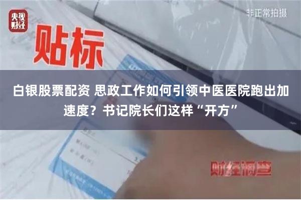 白银股票配资 思政工作如何引领中医医院跑出加速度？书记院长们这样“开方”