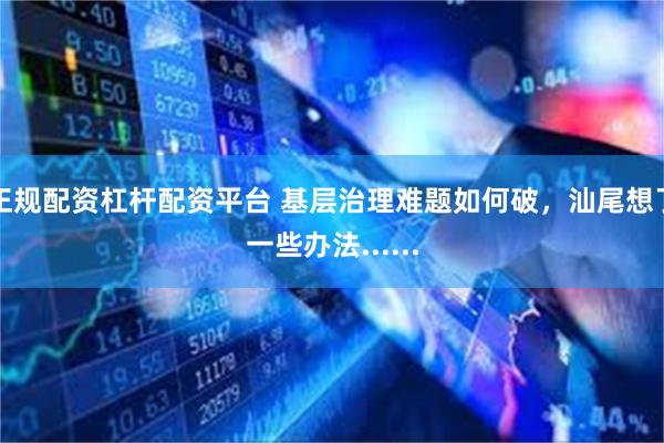 正规配资杠杆配资平台 基层治理难题如何破，汕尾想了一些办法......