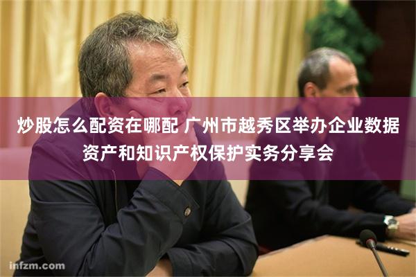 炒股怎么配资在哪配 广州市越秀区举办企业数据资产和知识产权保护实务分享会