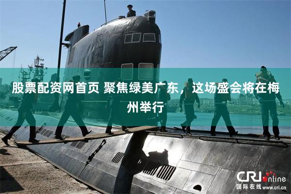 股票配资网首页 聚焦绿美广东，这场盛会将在梅州举行