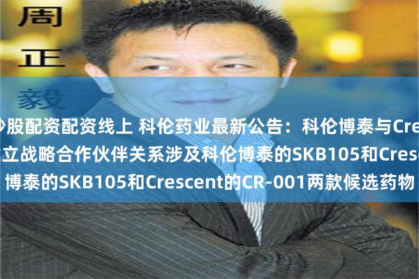 炒股配资配资线上 科伦药业最新公告：科伦博泰与CrescentBiopharma建立战略合作伙伴关系涉及科伦博泰的SKB105和Crescent的CR-001两款候选药物