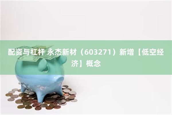 配资与杠杆 永杰新材（603271）新增【低空经济】概念