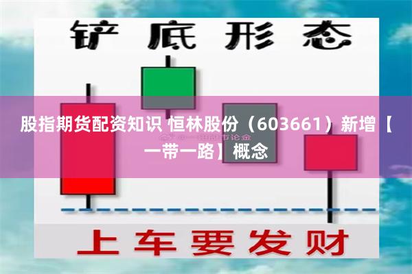 股指期货配资知识 恒林股份（603661）新增【一带一路】概念
