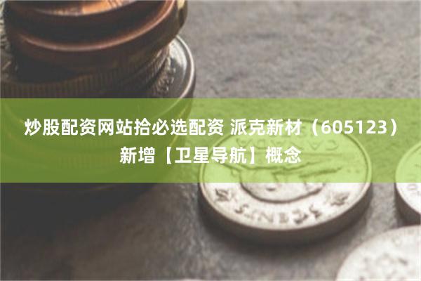 炒股配资网站拾必选配资 派克新材（605123）新增【卫星导航】概念