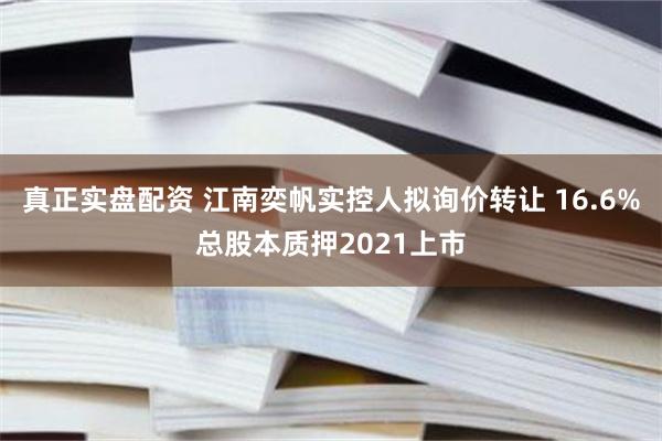 真正实盘配资 江南奕帆实控人拟询价转让 16.6%总股本质押2021上市