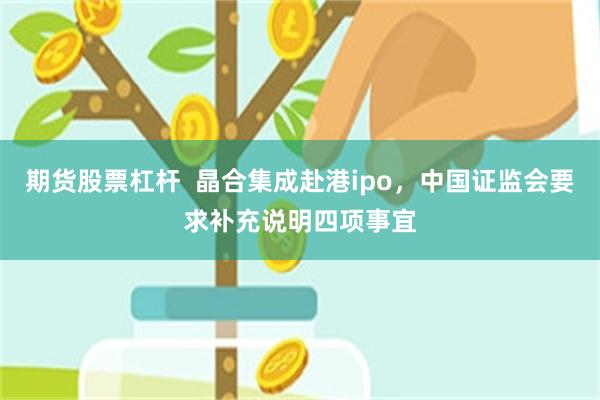 期货股票杠杆  晶合集成赴港ipo，中国证监会要求补充说明四项事宜