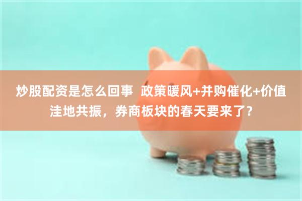 炒股配资是怎么回事  政策暖风+并购催化+价值洼地共振，券商板块的春天要来了？