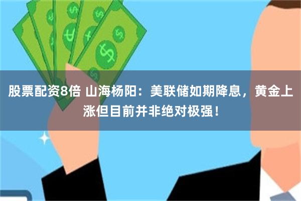 股票配资8倍 山海杨阳：美联储如期降息，黄金上涨但目前并非绝对极强！