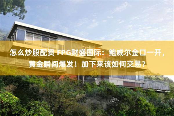怎么炒股配资 FPG财盛国际：鲍威尔金口一开，黄金瞬间爆发！加下来该如何交易？