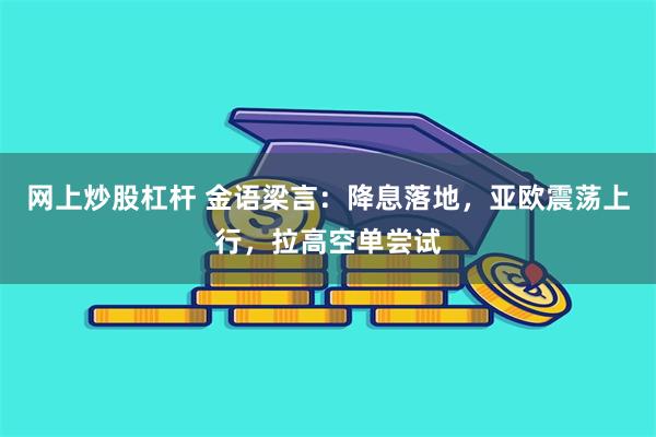 网上炒股杠杆 金语梁言：降息落地，亚欧震荡上行，拉高空单尝试