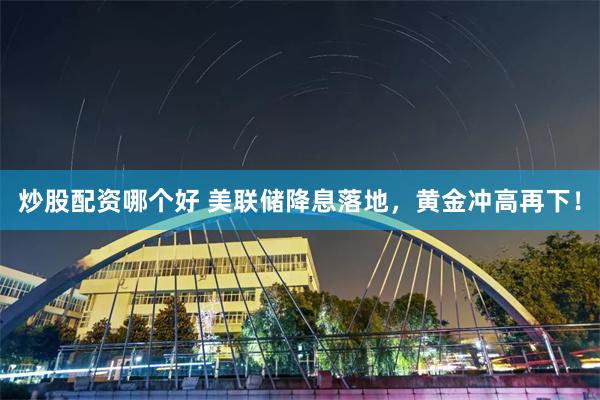 炒股配资哪个好 美联储降息落地，黄金冲高再下！