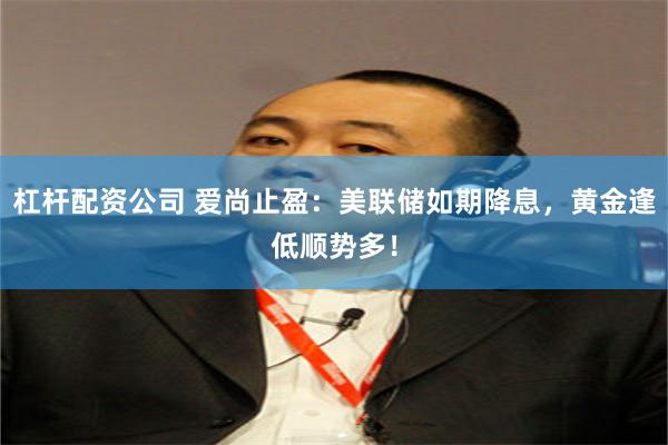 杠杆配资公司 爱尚止盈：美联储如期降息，黄金逢低顺势多！