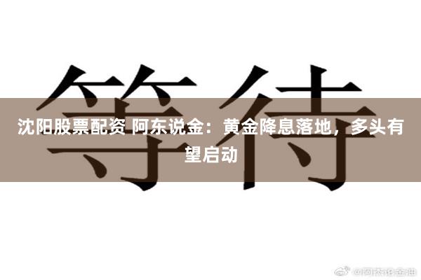 沈阳股票配资 阿东说金：黄金降息落地，多头有望启动