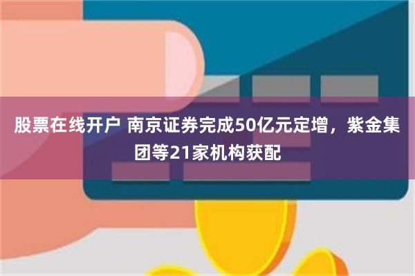 股票在线开户 南京证券完成50亿元定增，紫金集团等21家机构获配