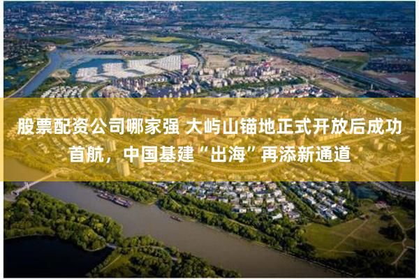 股票配资公司哪家强 大屿山锚地正式开放后成功首航，中国基建“出海”再添新通道