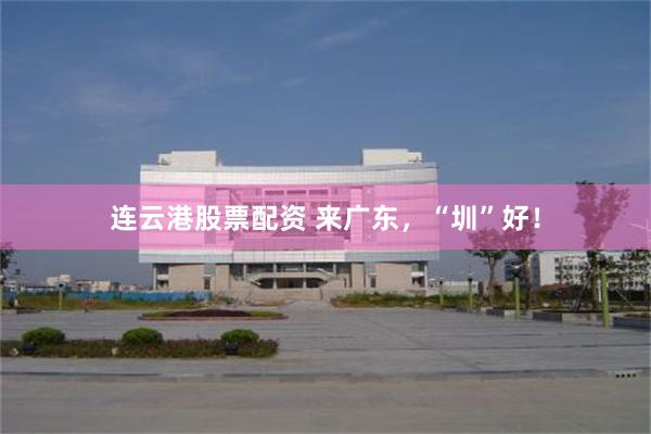 连云港股票配资 来广东，“圳”好！