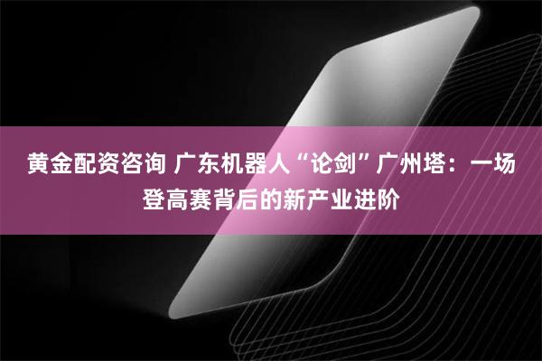 黄金配资咨询 广东机器人“论剑”广州塔：一场登高赛背后的新产业进阶